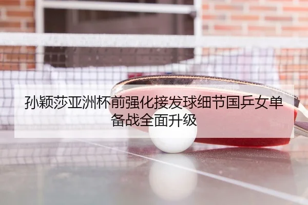 孙颖莎亚洲杯前强化接发球细节国乒女单备战全面升级